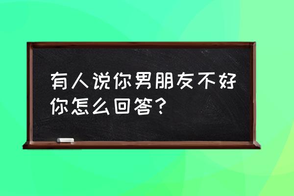 女孩被男朋友误会怎么办 有人说你男朋友不好你怎么回答？