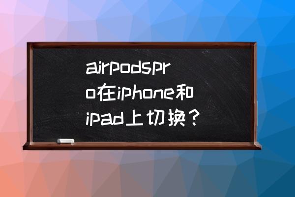 airpodspro怎么在不同设备上切换 airpodspro在iphone和ipad上切换？