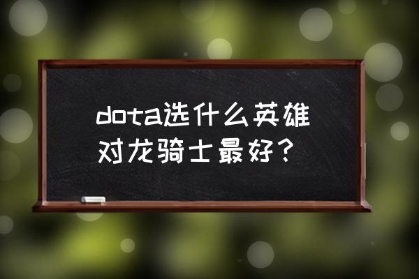 dota 幻影刺客可以出大炮吗 dota选什么英雄对龙骑士最好？