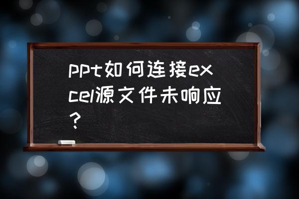 excel编辑链接怎么添加源文件 ppt如何连接excel源文件未响应？