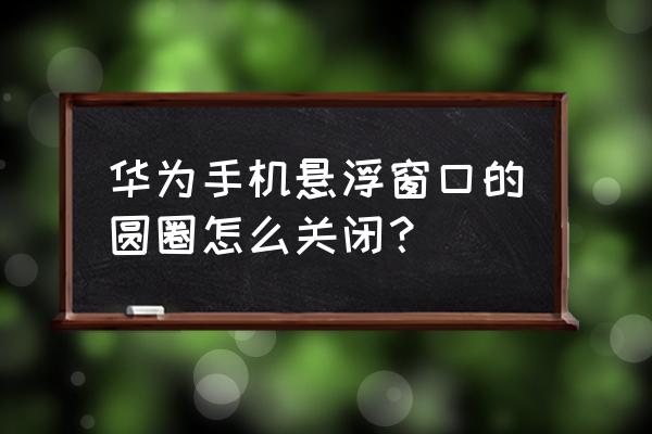 华为手机关闭悬浮球方法 华为手机悬浮窗口的圆圈怎么关闭？