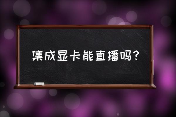 哔哩哔哩直播怎么用独立显卡 集成显卡能直播吗？