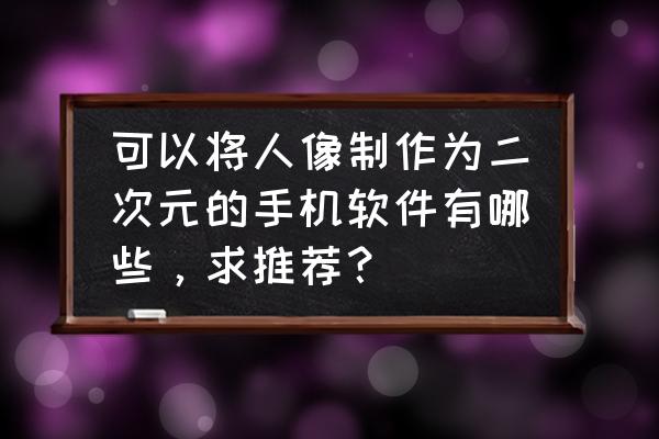 啥软件可以让自己照片变为二次元 可以将人像制作为二次元的手机软件有哪些，求推荐？