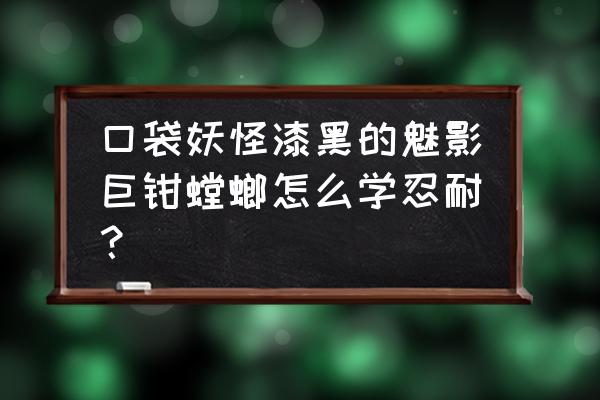 漆黑的魅影5.0巨钳螳螂怎么抓 口袋妖怪漆黑的魅影巨钳螳螂怎么学忍耐？