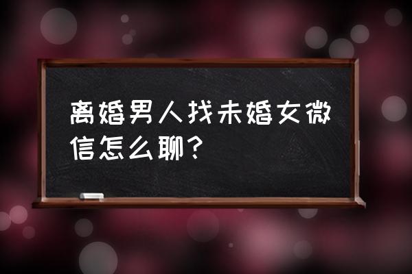 微信怎么找结了婚的女人 离婚男人找未婚女微信怎么聊？