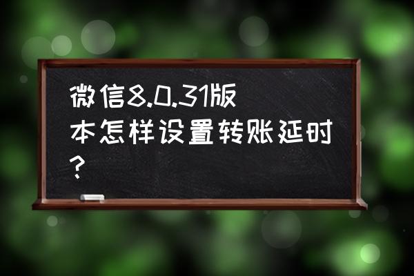 微信怎么设置不了延时转账 微信8.0.31版本怎样设置转账延时？