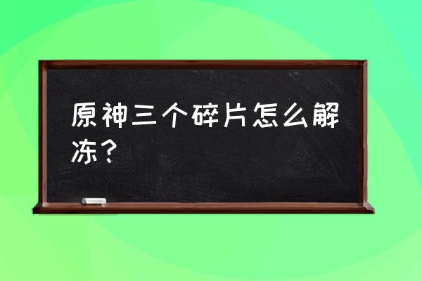 原神碎片第二次解冻位置 原神三个碎片怎么解冻？