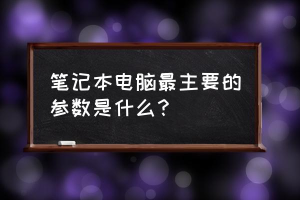 买笔记本电脑主要看什么参数 笔记本电脑最主要的参数是什么？