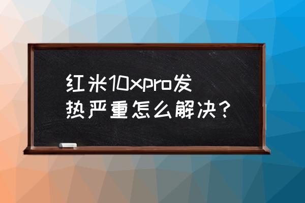 我的手机老是发热怎么解决 红米10xpro发热严重怎么解决？