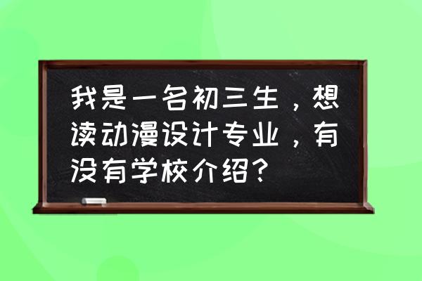 日本学动漫的专门学校 我是一名初三生，想读动漫设计专业，有没有学校介绍？