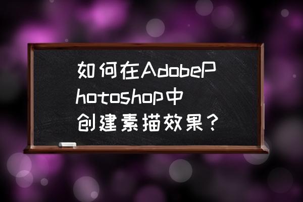 photoshop怎么画素描画 如何在AdobePhotoshop中创建素描效果？