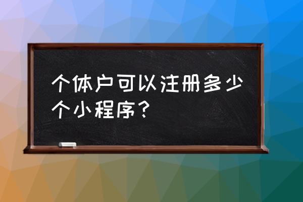 个体公众号小程序 个体户可以注册多少个小程序？