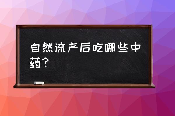 早孕自然流产的方法 自然流产后吃哪些中药？