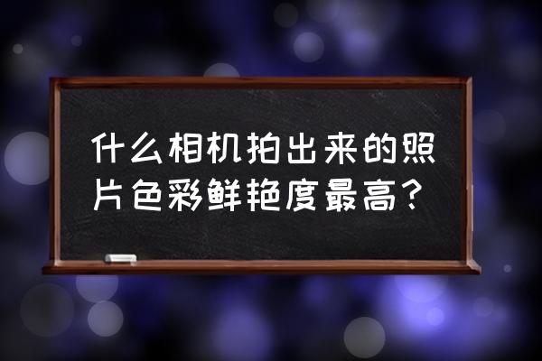 什么相机能拍出皮肤的真实状态 什么相机拍出来的照片色彩鲜艳度最高？