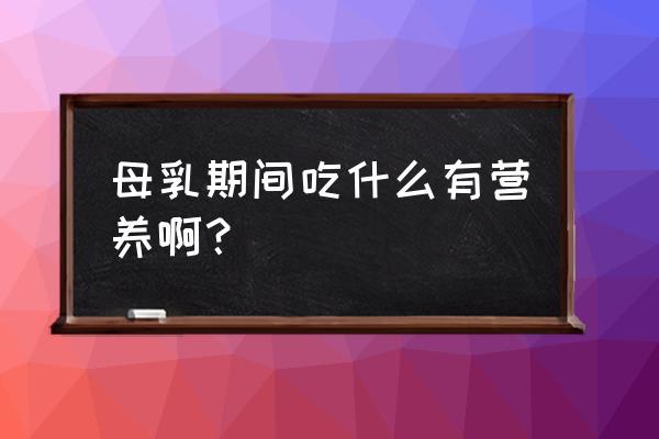 产后吃什么食物能提高奶水 母乳期间吃什么有营养啊？