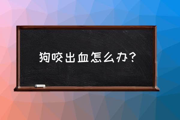 被狗狗咬出血后会出现什么症状 狗咬出血怎么办？