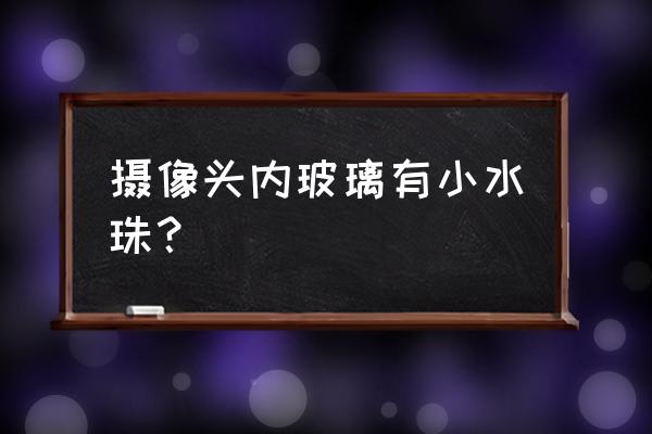 手机摄像头里的小水珠怎么清除 摄像头内玻璃有小水珠？