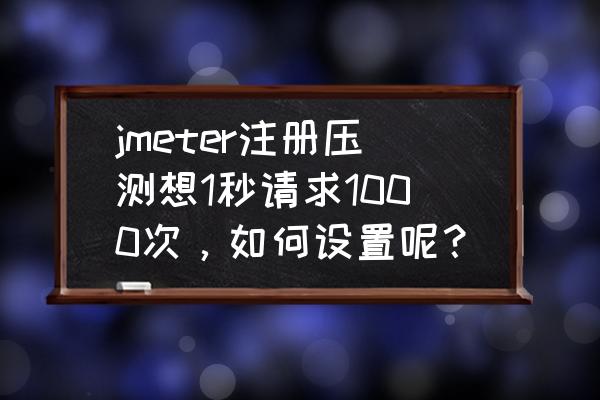 jmeter压力测试步骤 jmeter注册压测想1秒请求1000次，如何设置呢？