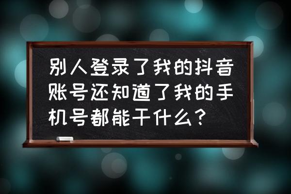 偷偷看你抖音朋友圈的人最爱你 别人登录了我的抖音账号还知道了我的手机号都能干什么？