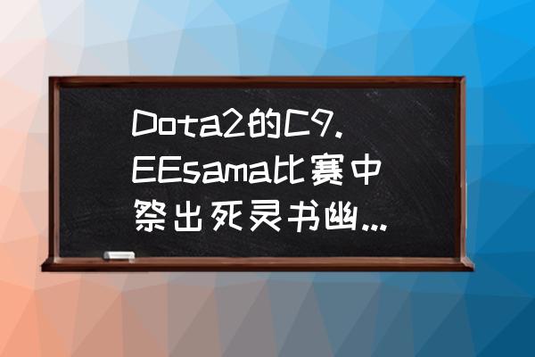 ame说大哥排名 Dota2的C9.EEsama比赛中祭出死灵书幽鬼，引来Ame和拒绝者模仿，真的这么强吗？