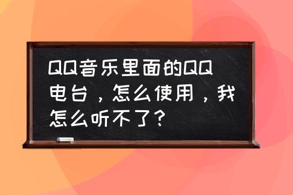 qq音乐怎么开直播电台 QQ音乐里面的QQ电台，怎么使用，我怎么听不了？