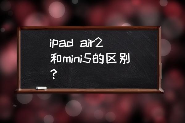 ipadmini2和ipad5哪个好 ipad air2和mini5的区别？