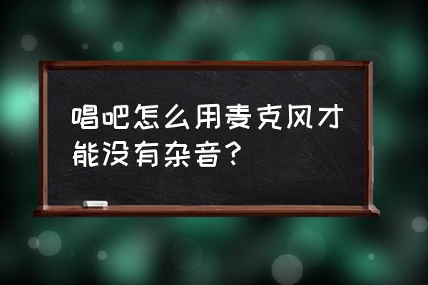 唱吧录歌麦克风哪个最好用 唱吧怎么用麦克风才能没有杂音？