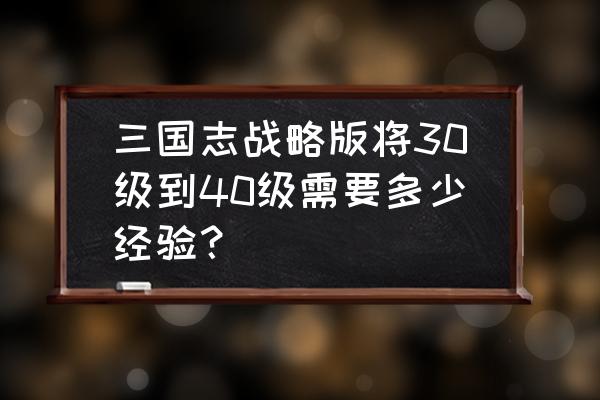 三国志战略版34万经验升到多少级 三国志战略版将30级到40级需要多少经验？