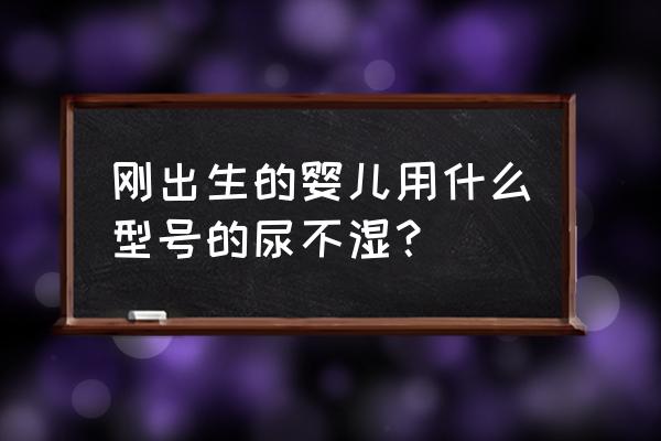 刚出生婴儿怎么选纸尿裤 刚出生的婴儿用什么型号的尿不湿？