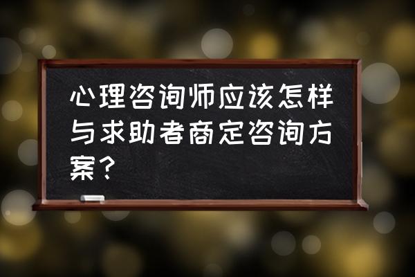 心理咨询的次数时间安排 心理咨询师应该怎样与求助者商定咨询方案？