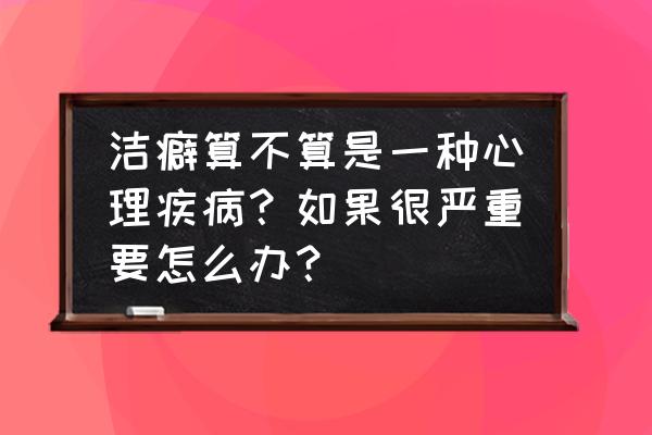 有洁癖的人会越来越严重吗 洁癖算不算是一种心理疾病？如果很严重要怎么办？