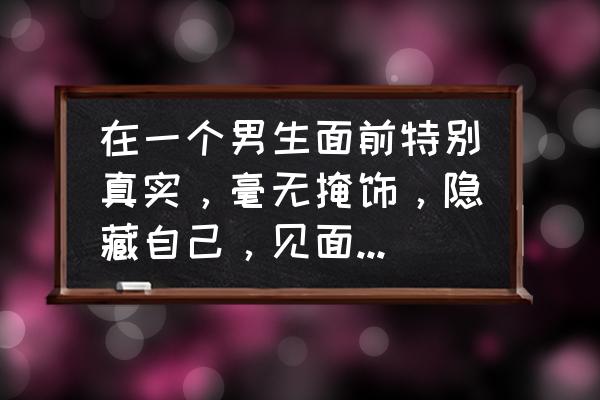 伪装自己最佳方法 在一个男生面前特别真实，毫无掩饰，隐藏自己，见面第一次都是这样的感觉，说明什么？