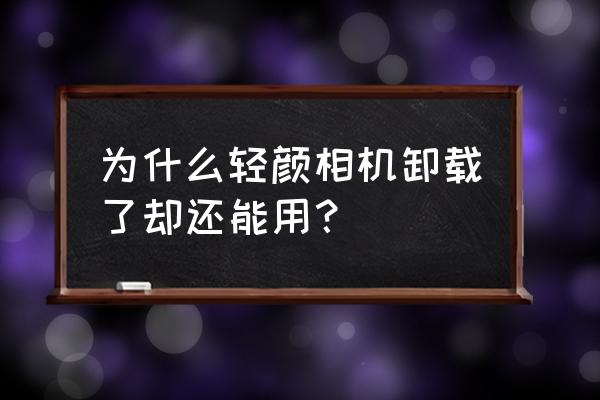 轻颜相机未下载照片怎么找回 为什么轻颜相机卸载了却还能用？