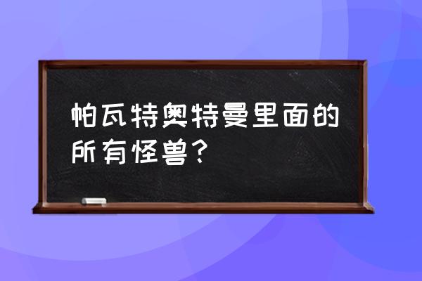 奥特曼中全部怪兽有哪些 帕瓦特奥特曼里面的所有怪兽？