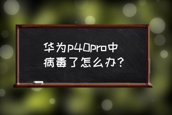 华为手机中病毒了的最佳解决办法 华为p40pro中病毒了怎么办？