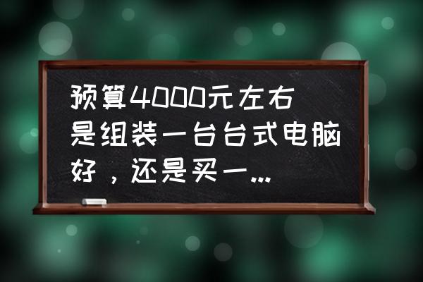 3000元左右的台式电脑哪个好 预算4000元左右是组装一台台式电脑好，还是买一个笔记本好？