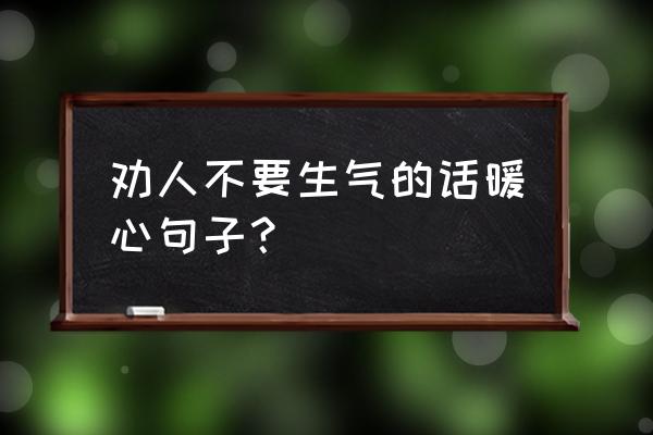 怎么让自己不生气心态平和 劝人不要生气的话暖心句子？