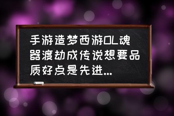 造梦西游ol怎样开启高阶问仙 手游造梦西游OL魂器渡劫成传说想要品质好点是先进阶还是先强化？