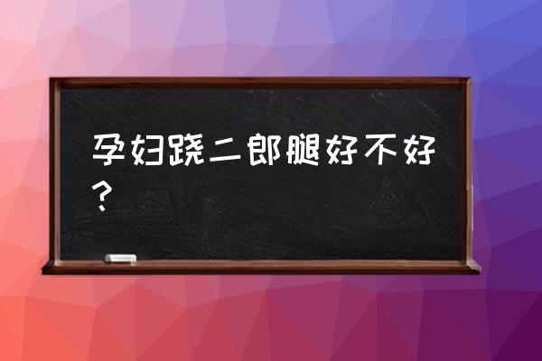 怀孕驼背特严重怎么办 孕妇跷二郎腿好不好？