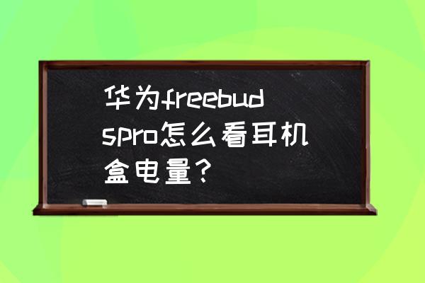 华为无线耳机freebudspro使用说明 华为freebudspro怎么看耳机盒电量？