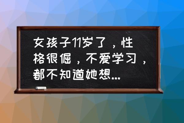 如何教育11岁的女孩子 女孩子11岁了，性格很倔，不爱学习，都不知道她想什么，总是记挂着玩，该怎么办？