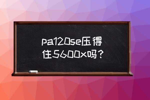 pa120se自带的风扇是什么 pa120se压得住5600x吗？