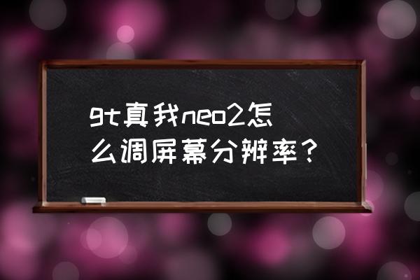 realmegtneo2在哪里设置分辨率 gt真我neo2怎么调屏幕分辨率？