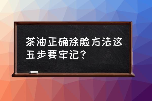 茶油祛斑最快方法 茶油正确涂脸方法这五步要牢记？