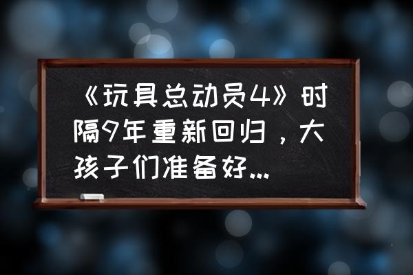 圣斗士星矢手游回归礼有什么 《玩具总动员4》时隔9年重新回归，大孩子们准备好回忆童年了吗？