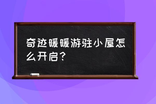 奇迹暖暖哪里加游戏好友聊天 奇迹暖暖游驻小屋怎么开启？