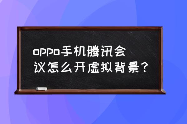 pc版腾讯会议如何设置虚拟头像 oppo手机腾讯会议怎么开虚拟背景？