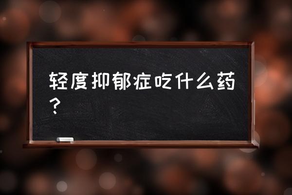 早期抑郁症怎么判断 轻度抑郁症吃什么药？