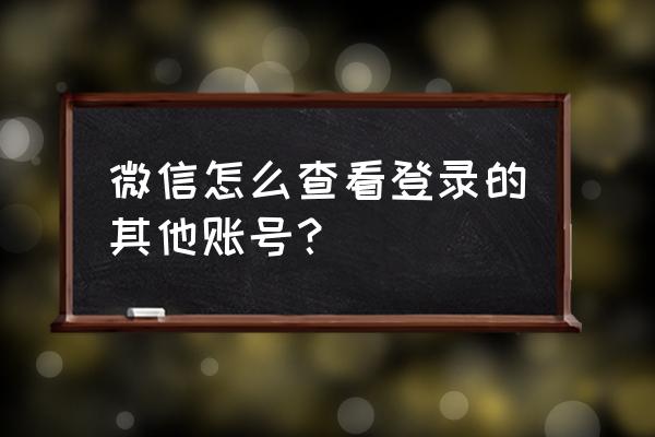 微信如何查询孩子游戏登录情况 微信怎么查看登录的其他账号？