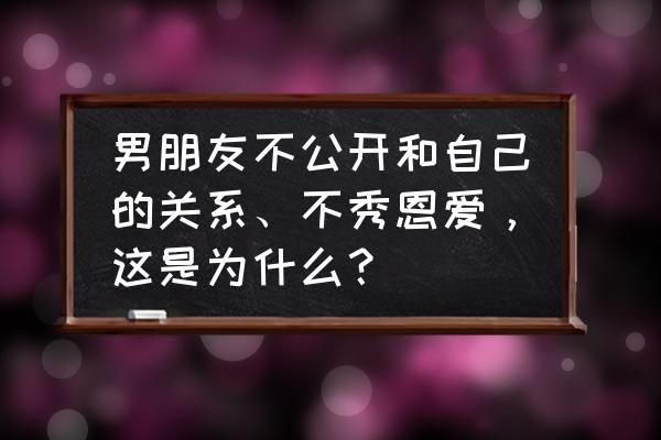 男朋友从来不在朋友圈秀恩爱 男朋友不公开和自己的关系、不秀恩爱，这是为什么？